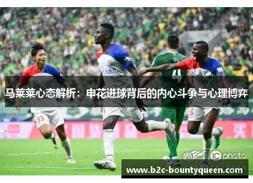 马莱莱心态解析:申花进球背后的内心斗争与心理博弈 马莱莱心态解析:申花进球背后的内心斗争与心理博弈