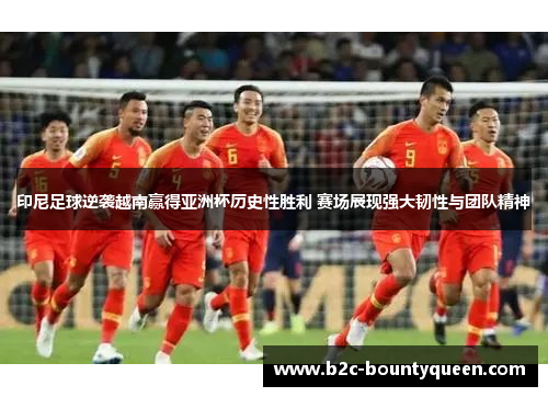 印尼足球逆袭越南赢得亚洲杯历史性胜利 赛场展现强大韧性与团队精神 印尼足球逆袭越南赢得亚洲杯历史性胜利 赛场展现强大韧性与团队精神