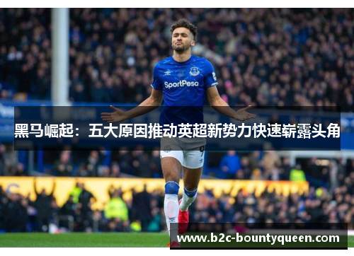 黑马崛起:五大原因推动英超新势力快速崭露头角 黑马崛起:五大原因推动英超新势力快速崭露头角