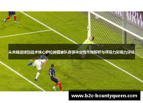 从关键进球到战术核心萨拉赫国家队赛事决定性作用解析与领导力影响力评估 从关键进球到战术核心萨拉赫国家队赛事决定性作用解析与领导力影响力评估