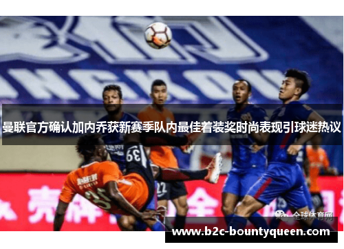 曼联官方确认加内乔获新赛季队内最佳着装奖时尚表现引球迷热议 曼联官方确认加内乔获新赛季队内最佳着装奖时尚表现引球迷热议