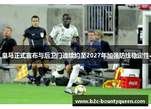 皇马正式宣布与后卫门迪续约至2027年加强防线稳定性 皇马正式宣布与后卫门迪续约至2027年加强防线稳定性